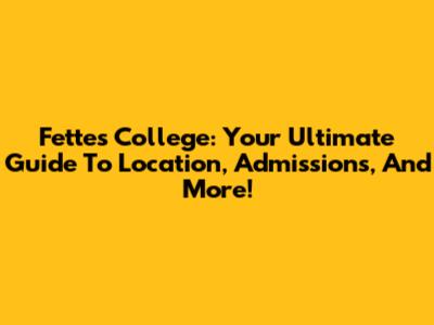 Fettes College: Your Ultimate Guide To Location, Admissions, And More!