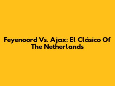 Feyenoord Vs. Ajax: El Clásico Of The Netherlands