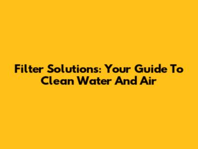 Filter Solutions: Your Guide To Clean Water And Air