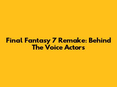 Final Fantasy 7 Remake: Behind The Voice Actors