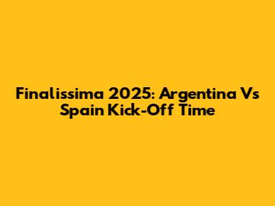 Finalissima 2025: Argentina Vs Spain Kick-Off Time