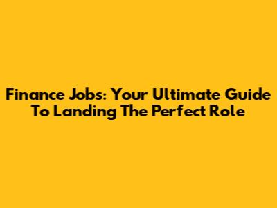 Finance Jobs: Your Ultimate Guide To Landing The Perfect Role