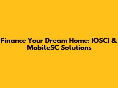 Finance Your Dream Home: IOSCI & MobileSC Solutions