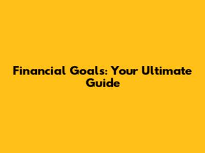 Financial Goals: Your Ultimate Guide