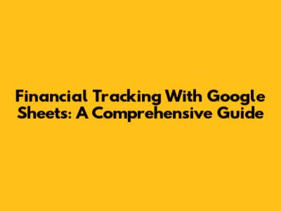 Financial Tracking With Google Sheets: A Comprehensive Guide
