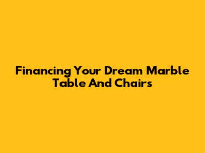 Financing Your Dream Marble Table And Chairs