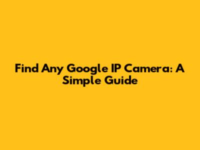 Find Any Google IP Camera: A Simple Guide