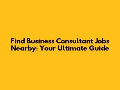 Find Business Consultant Jobs Nearby: Your Ultimate Guide