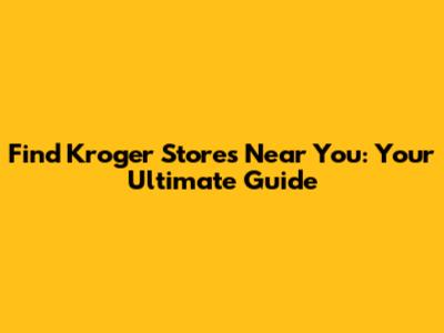 Find Kroger Stores Near You: Your Ultimate Guide