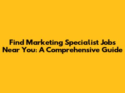 Find Marketing Specialist Jobs Near You: A Comprehensive Guide