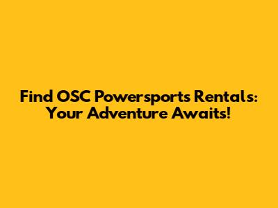Find OSC Powersports Rentals: Your Adventure Awaits!