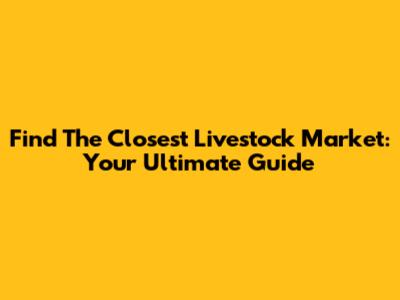 Find The Closest Livestock Market: Your Ultimate Guide