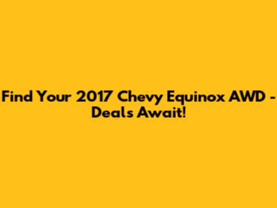 Find Your 2017 Chevy Equinox AWD - Deals Await!