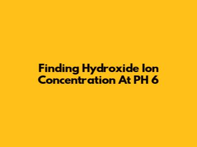 Finding Hydroxide Ion Concentration At PH 6
