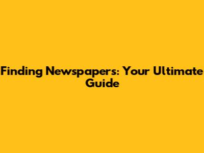Finding Newspapers: Your Ultimate Guide