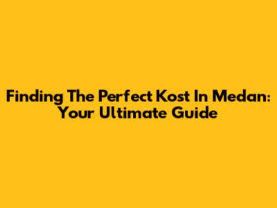 Finding The Perfect Kost In Medan: Your Ultimate Guide