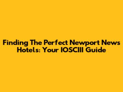 Finding The Perfect Newport News Hotels: Your IOSCIII Guide