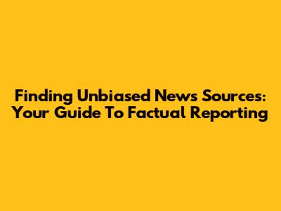 Finding Unbiased News Sources: Your Guide To Factual Reporting