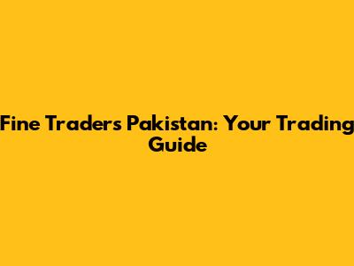 Fine Traders Pakistan: Your Trading Guide