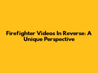 Firefighter Videos In Reverse: A Unique Perspective