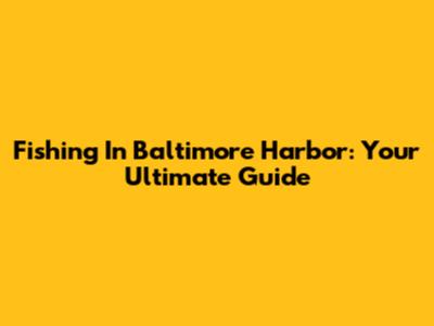Fishing In Baltimore Harbor: Your Ultimate Guide
