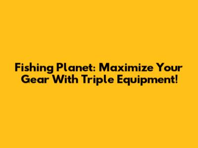 Fishing Planet: Maximize Your Gear With Triple Equipment!