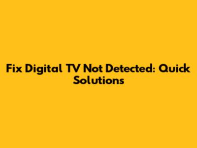 Fix Digital TV Not Detected: Quick Solutions