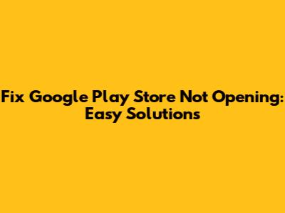 Fix Google Play Store Not Opening: Easy Solutions
