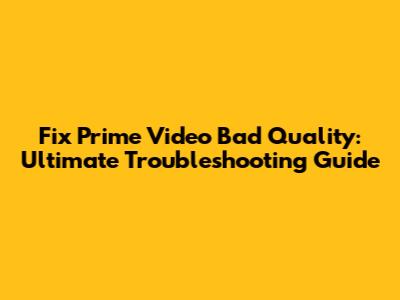 Fix Prime Video Bad Quality: Ultimate Troubleshooting Guide