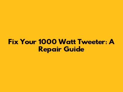 Fix Your 1000 Watt Tweeter: A Repair Guide
