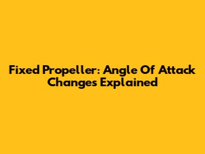 Fixed Propeller: Angle Of Attack Changes Explained
