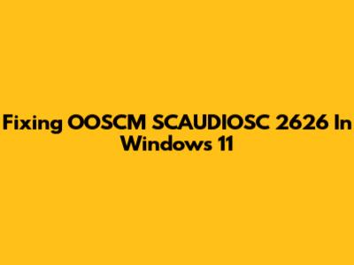 Fixing OOSCM SCAUDIOSC 2626 In Windows 11