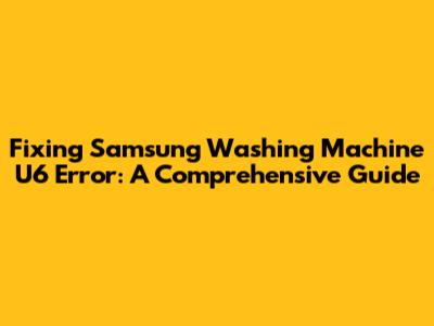 Fixing Samsung Washing Machine U6 Error: A Comprehensive Guide