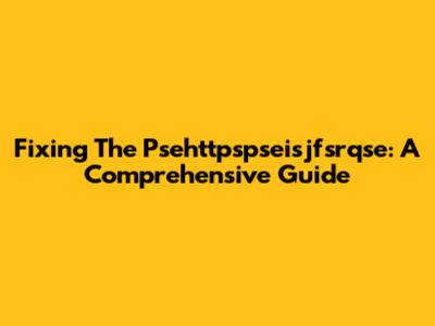 Fixing The Psehttpspseisjfsrqse: A Comprehensive Guide