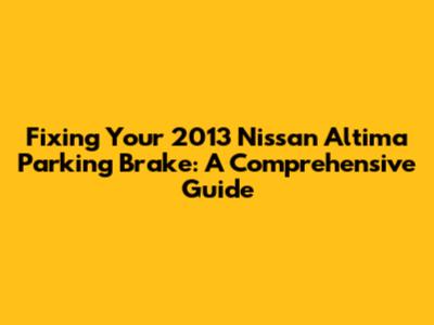 Fixing Your 2013 Nissan Altima Parking Brake: A Comprehensive Guide