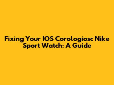 Fixing Your IOS Corologiosc Nike Sport Watch: A Guide