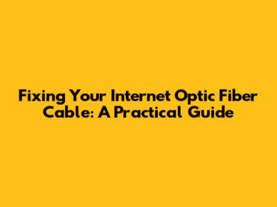 Fixing Your Internet Optic Fiber Cable: A Practical Guide