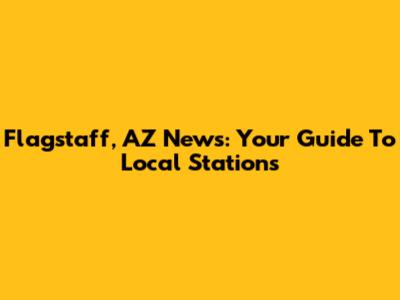 Flagstaff, AZ News: Your Guide To Local Stations
