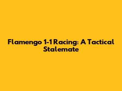 Flamengo 1-1 Racing: A Tactical Stalemate