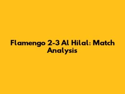 Flamengo 2-3 Al Hilal: Match Analysis