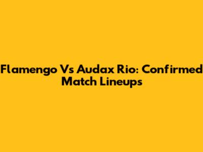 Flamengo Vs Audax Rio: Confirmed Match Lineups
