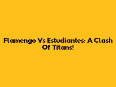 Flamengo Vs Estudiantes: A Clash Of Titans!
