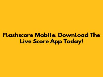 Flashscore Mobile: Download The Live Score App Today!