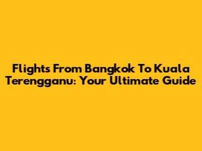 Flights From Bangkok To Kuala Terengganu: Your Ultimate Guide