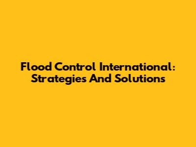 Flood Control International: Strategies And Solutions