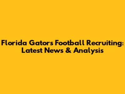Florida Gators Football Recruiting: Latest News & Analysis