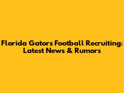 Florida Gators Football Recruiting: Latest News & Rumors