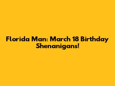 Florida Man: March 18 Birthday Shenanigans!