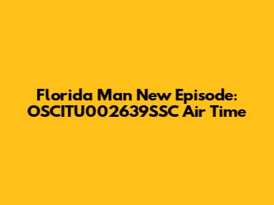 Florida Man New Episode: OSCITU002639SSC Air Time
