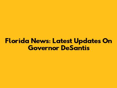 Florida News: Latest Updates On Governor DeSantis